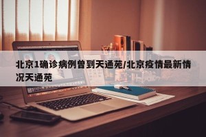 北京1确诊病例曾到天通苑/北京疫情最新情况天通苑