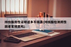 持核酸阴性证明返乡不隔离(持核酸检测阴性回老家隔离吗)