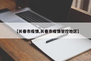 【长春市疫情,长春市疫情管控地区】