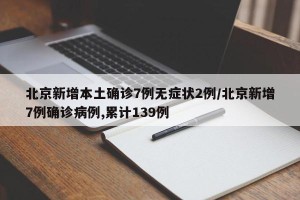 北京新增本土确诊7例无症状2例/北京新增7例确诊病例,累计139例