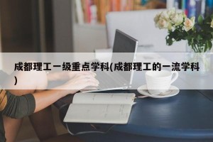 成都理工一级重点学科(成都理工的一流学科)