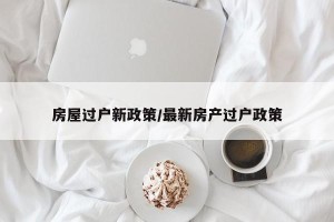 房屋过户新政策/最新房产过户政策