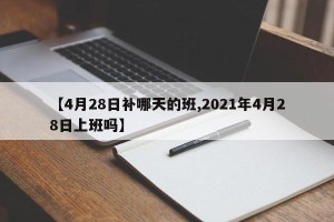 【4月28日补哪天的班,2021年4月28日上班吗】