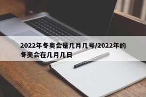 2022年冬奥会是几月几号/2022年的冬奥会在几月几日