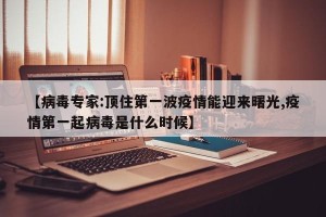 【病毒专家:顶住第一波疫情能迎来曙光,疫情第一起病毒是什么时候】
