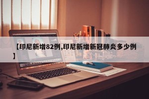 【印尼新增82例,印尼新增新冠肺炎多少例】