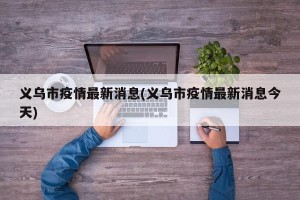 义乌市疫情最新消息(义乌市疫情最新消息今天)