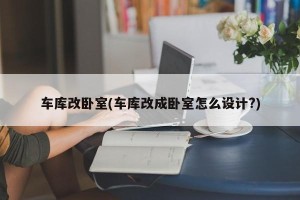 车库改卧室(车库改成卧室怎么设计?)