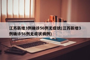江苏新增3例确诊56例无症状(江苏新增3例确诊56例无症状病例)