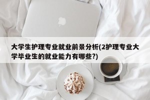 大学生护理专业就业前景分析(2护理专业大学毕业生的就业能力有哪些?)