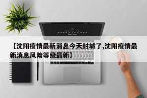 【沈阳疫情最新消息今天封城了,沈阳疫情最新消息风险等级最新】