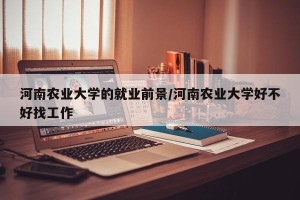 河南农业大学的就业前景/河南农业大学好不好找工作