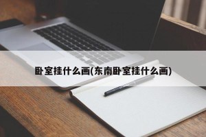 卧室挂什么画(东南卧室挂什么画)