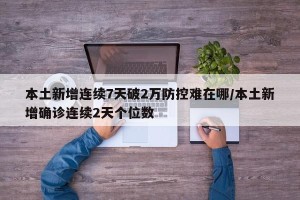 本土新增连续7天破2万防控难在哪/本土新增确诊连续2天个位数