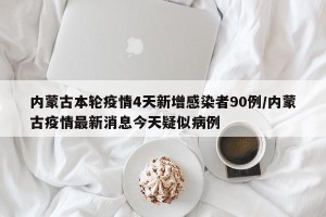 内蒙古本轮疫情4天新增感染者90例/内蒙古疫情最新消息今天疑似病例