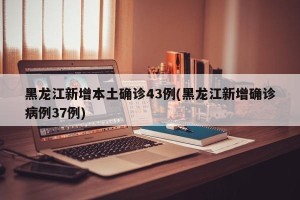 黑龙江新增本土确诊43例(黑龙江新增确诊病例37例)