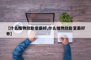 【什么植物放卧室最好,什么植物放卧室最好养】