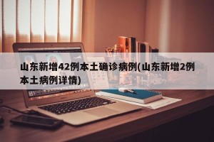 山东新增42例本土确诊病例(山东新增2例本土病例详情)