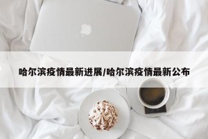 哈尔滨疫情最新进展/哈尔滨疫情最新公布