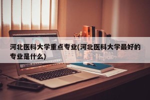 河北医科大学重点专业(河北医科大学最好的专业是什么)