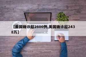 【美国确诊超2600例,美国确诊超2438万】