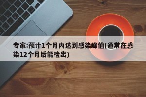 专家:预计1个月内达到感染峰值(通常在感染12个月后能检出)