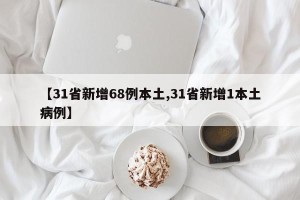 【31省新增68例本土,31省新增1本土病例】