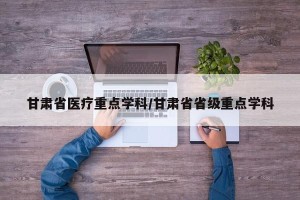 甘肃省医疗重点学科/甘肃省省级重点学科