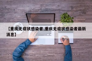 【重庆无症状感染者,重庆无症状感染者最新消息】