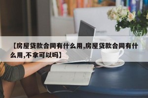 【房屋贷款合同有什么用,房屋贷款合同有什么用,不拿可以吗】