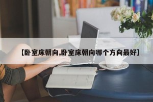 【卧室床朝向,卧室床朝向哪个方向最好】