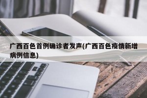 广西百色首例确诊者发声(广西百色疫情新增病例信息)