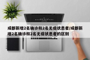 成都新增2名确诊和2名无症状患者/成都新增2名确诊和2名无症状患者的区别