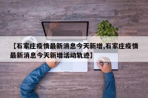 【石家庄疫情最新消息今天新增,石家庄疫情最新消息今天新增活动轨迹】