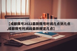 【成都限号2022最新限号时间几点到几点,成都限号时间段最新规定几点】