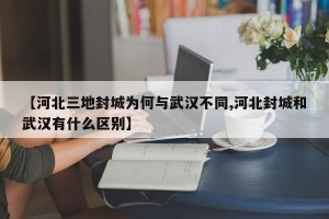 【河北三地封城为何与武汉不同,河北封城和武汉有什么区别】