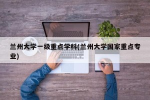 兰州大学一级重点学科(兰州大学国家重点专业)