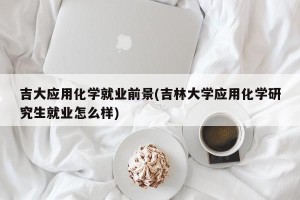 吉大应用化学就业前景(吉林大学应用化学研究生就业怎么样)