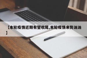 【本轮疫情近期有望收尾,本轮疫情来势汹汹】