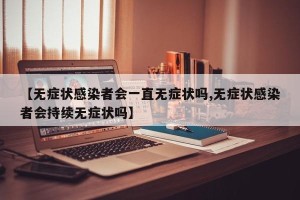【无症状感染者会一直无症状吗,无症状感染者会持续无症状吗】