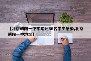 【北京朝阳一中学累计36名学生感染,北京朝阳一中地址】