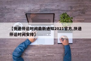 【快递停运时间最新通知2021官方,快递停运时间安排】