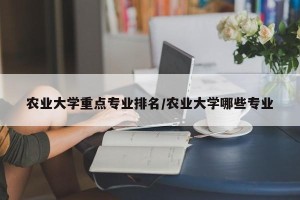 农业大学重点专业排名/农业大学哪些专业