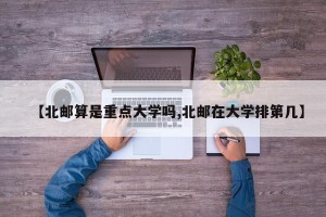 【北邮算是重点大学吗,北邮在大学排第几】