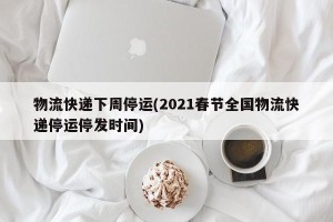 物流快递下周停运(2021春节全国物流快递停运停发时间)