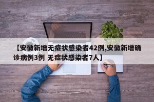 【安徽新增无症状感染者42例,安徽新增确诊病例3例 无症状感染者7人】