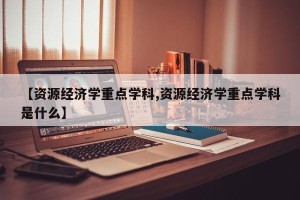 【资源经济学重点学科,资源经济学重点学科是什么】