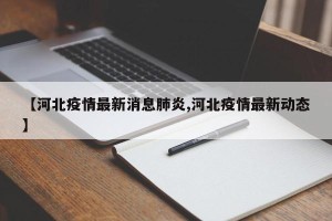 【河北疫情最新消息肺炎,河北疫情最新动态】