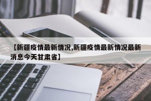 【新疆疫情最新情况,新疆疫情最新情况最新消息今天甘肃省】