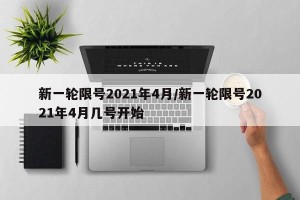 新一轮限号2021年4月/新一轮限号2021年4月几号开始